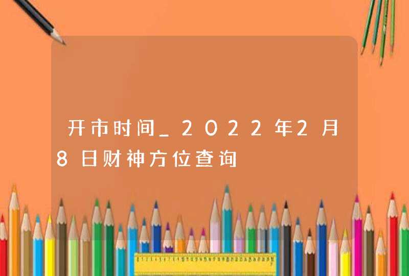 开市时间_2022年2月8日财神方位查询,第1张