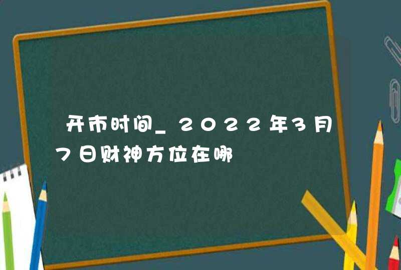 开市时间_2022年3月7日财神方位在哪,第1张