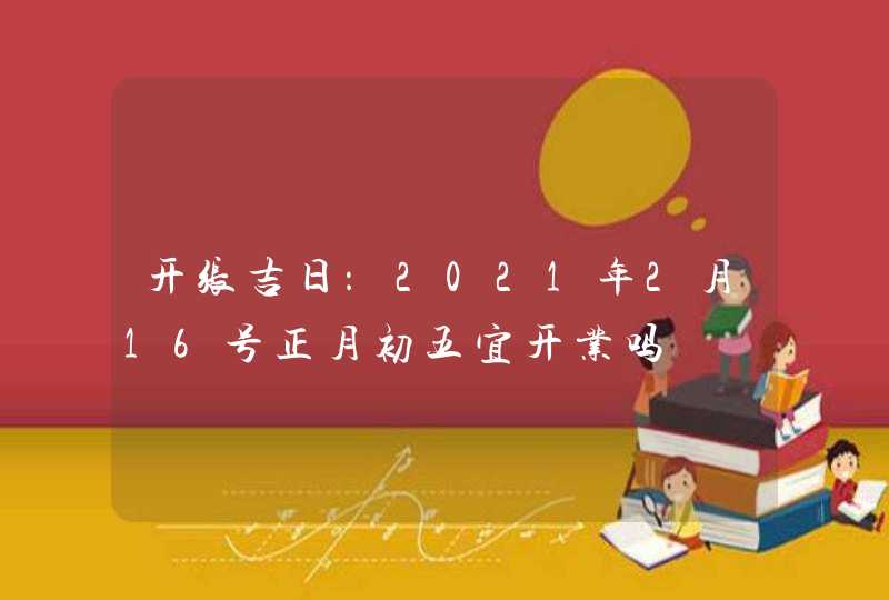 开张吉日：2021年2月16号正月初五宜开业吗,第1张