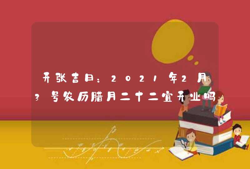 开张吉日：2021年2月3号农历腊月二十二宜开业吗,第1张