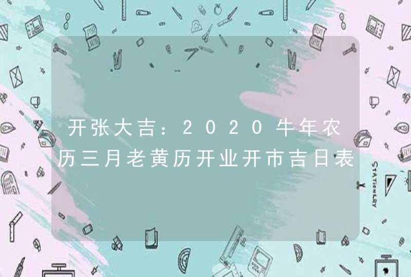 开张大吉：2020牛年农历三月老黄历开业开市吉日表,第1张