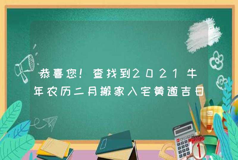 恭喜您！查找到2021牛年农历二月搬家入宅黄道吉日8天,第1张