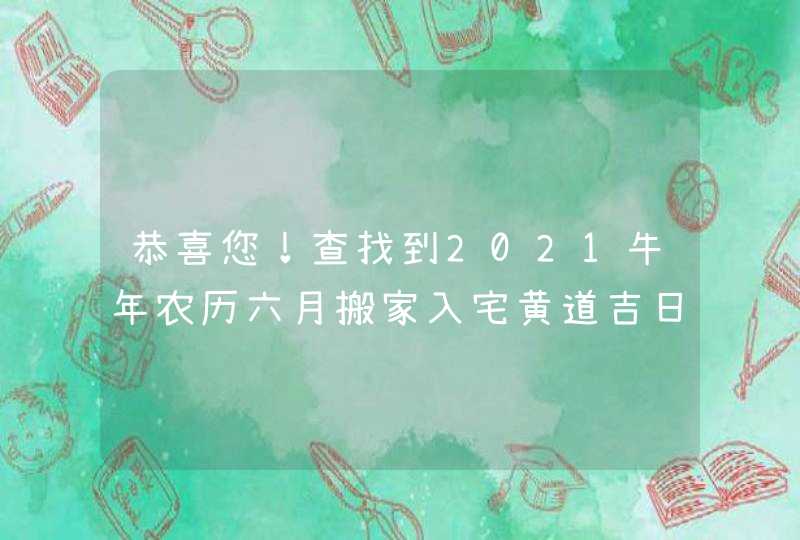 恭喜您！查找到2021牛年农历六月搬家入宅黄道吉日7天,第1张