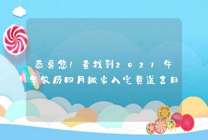 恭喜您！查找到2021牛年农历四月搬家入宅黄道吉日7天,第1张