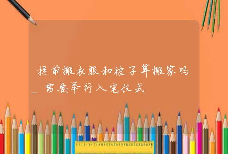 提前搬衣服和被子算搬家吗_需要举行入宅仪式,第1张
