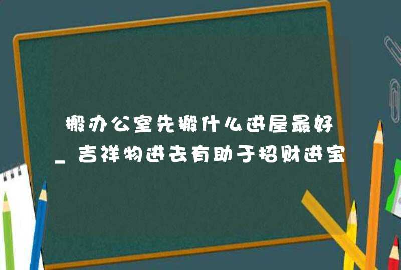 搬办公室先搬什么进屋最好_吉祥物进去有助于招财进宝,第1张