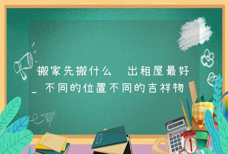 搬家先搬什么进出租屋最好_不同的位置不同的吉祥物,第1张