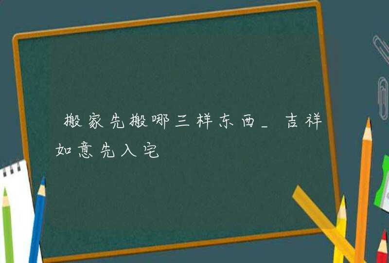 搬家先搬哪三样东西_吉祥如意先入宅,第1张