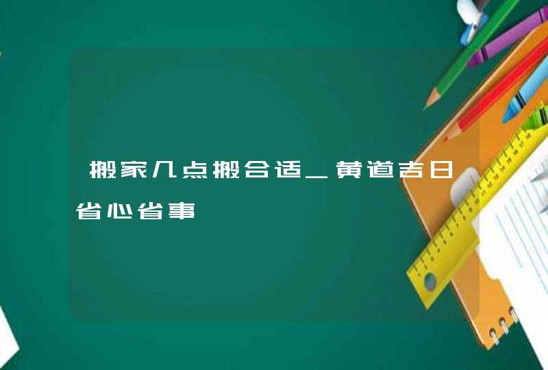 搬家几点搬合适_黄道吉日省心省事,第1张