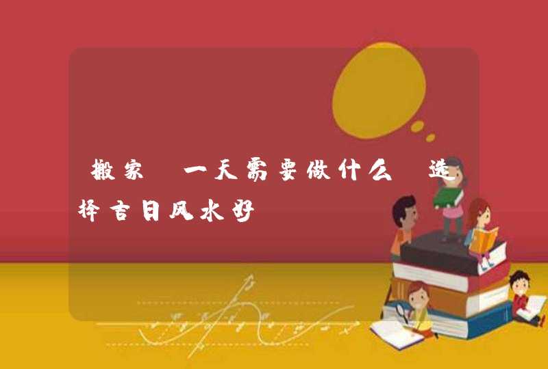 搬家前一天需要做什么_选择吉日风水好,第1张