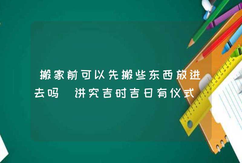 搬家前可以先搬些东西放进去吗_讲究吉时吉日有仪式,第1张