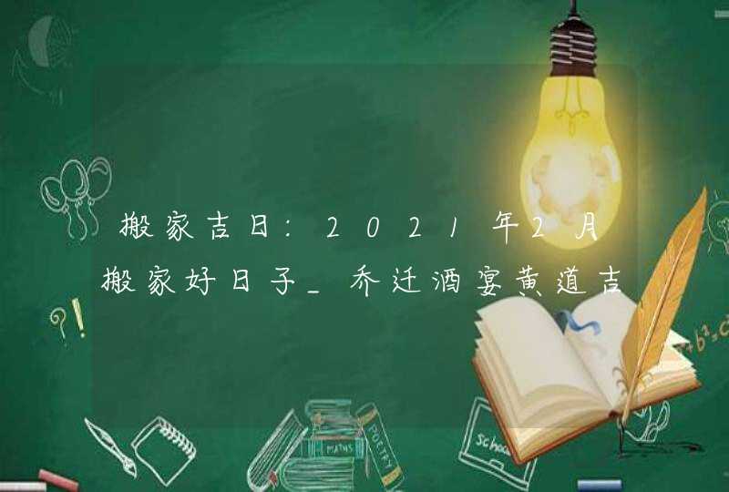 搬家吉日:2021年2月搬家好日子_乔迁酒宴黄道吉日,第1张