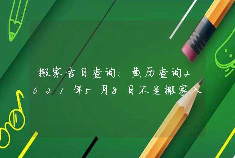 搬家吉日查询：黄历查询2021年5月8日不是搬家入宅好日子,第1张