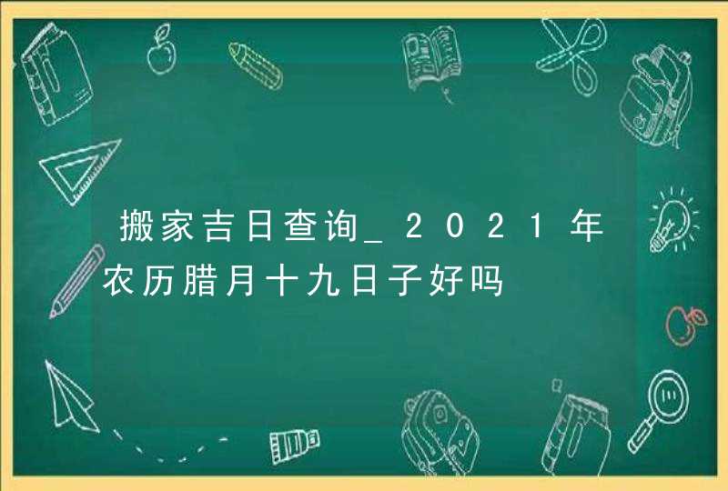 搬家吉日查询_2021年农历腊月十九日子好吗,第1张