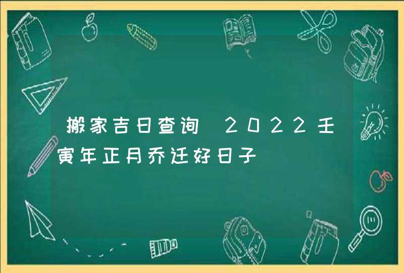 搬家吉日查询_2022壬寅年正月乔迁好日子,第1张