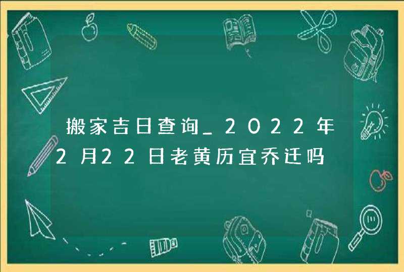 搬家吉日查询_2022年2月22日老黄历宜乔迁吗,第1张