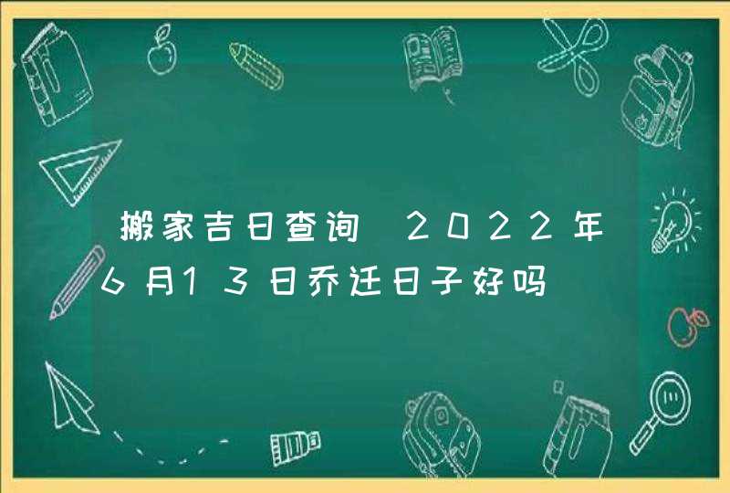 搬家吉日查询_2022年6月13日乔迁日子好吗,第1张