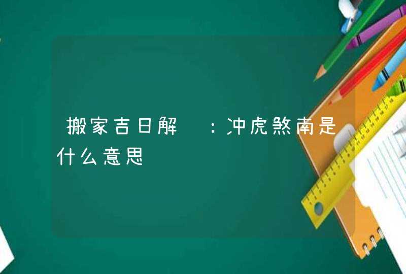 搬家吉日解说：冲虎煞南是什么意思,第1张