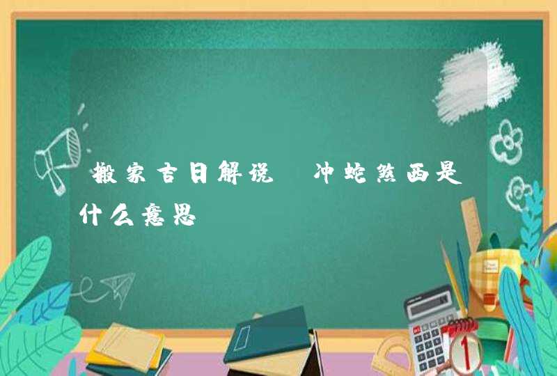 搬家吉日解说：冲蛇煞西是什么意思,第1张