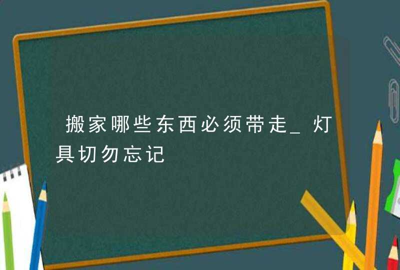 搬家哪些东西必须带走_灯具切勿忘记,第1张