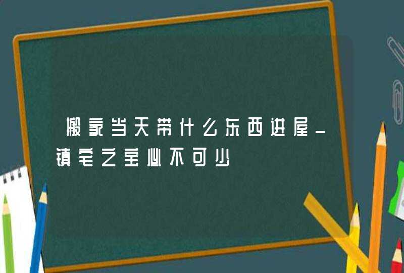 搬家当天带什么东西进屋_镇宅之宝必不可少,第1张