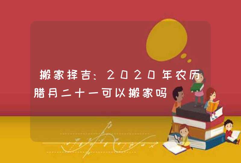 搬家择吉:2020年农历腊月二十一可以搬家吗,第1张