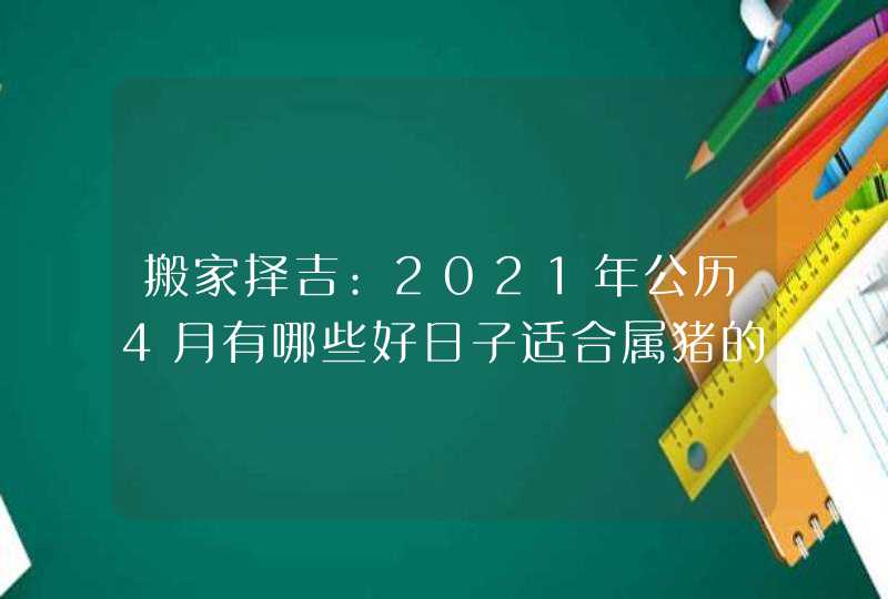 搬家择吉:2021年公历4月有哪些好日子适合属猪的人搬家,第1张