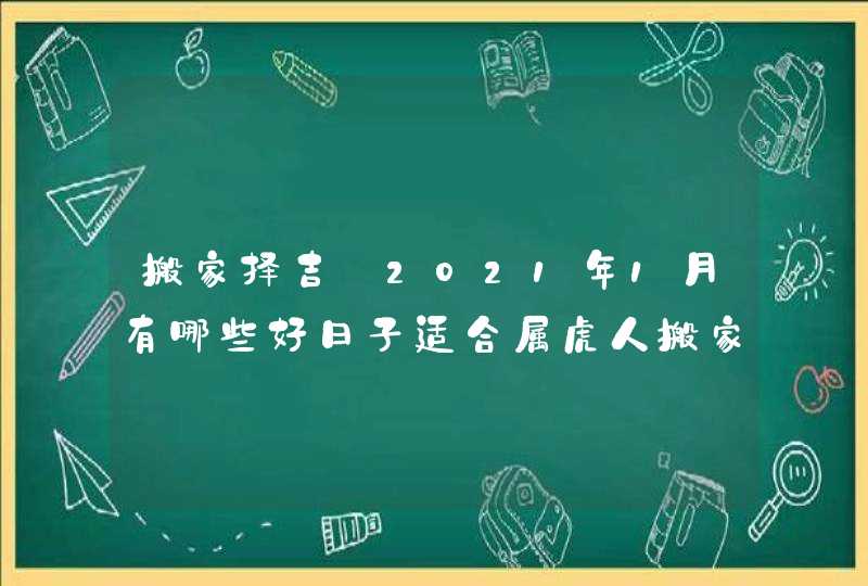 搬家择吉:2021年1月有哪些好日子适合属虎人搬家乔迁,第1张