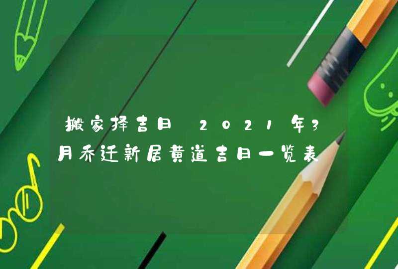 搬家择吉日:2021年3月乔迁新居黄道吉日一览表,第1张