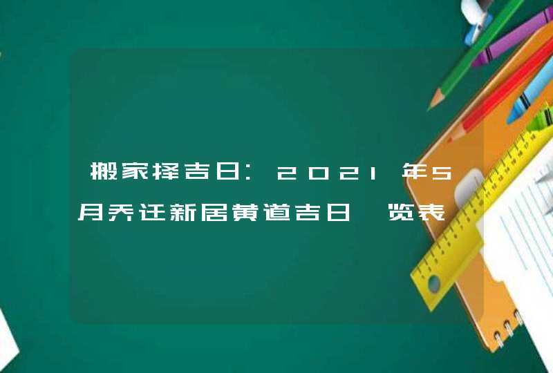 搬家择吉日:2021年5月乔迁新居黄道吉日一览表,第1张