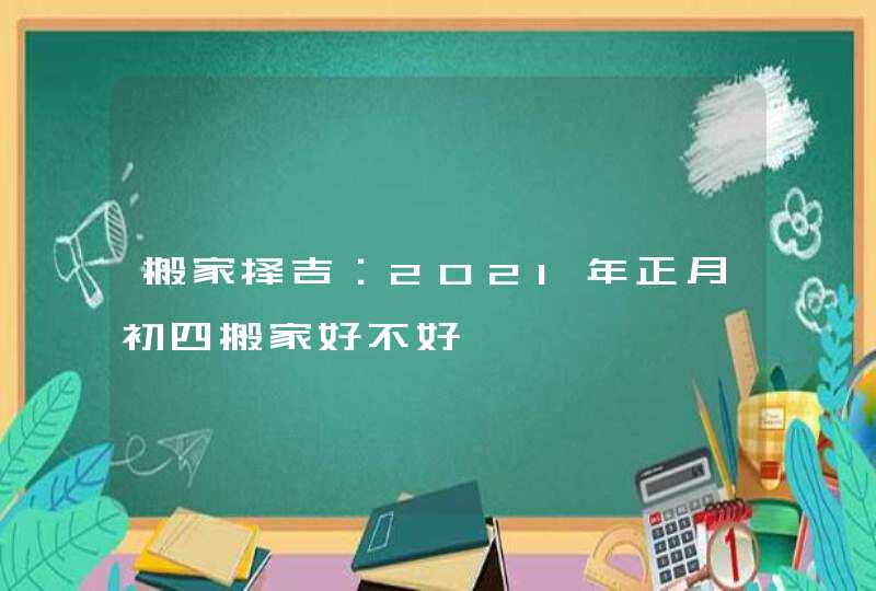 搬家择吉：2021年正月初四搬家好不好,第1张