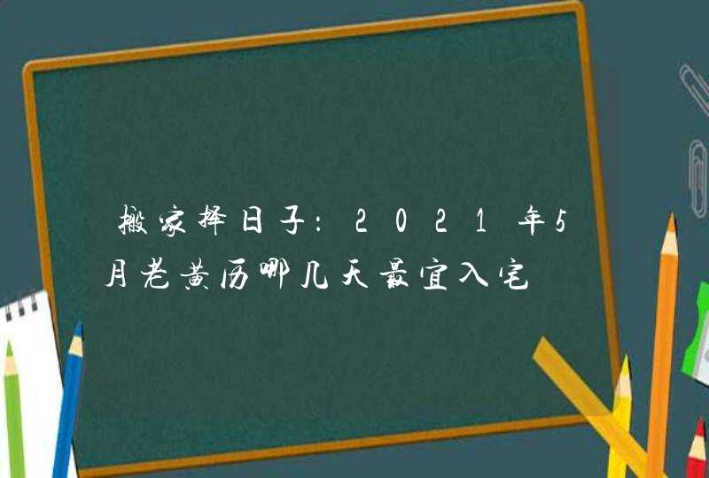 搬家择日子：2021年5月老黄历哪几天最宜入宅,第1张