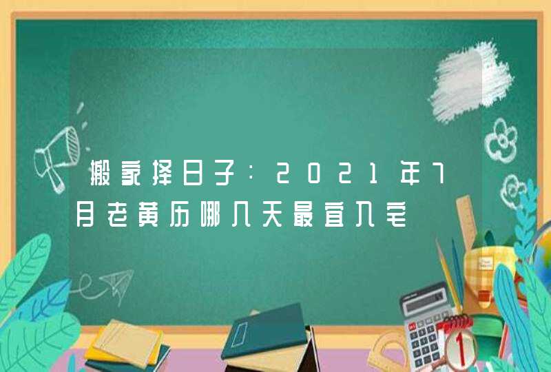 搬家择日子：2021年7月老黄历哪几天最宜入宅,第1张