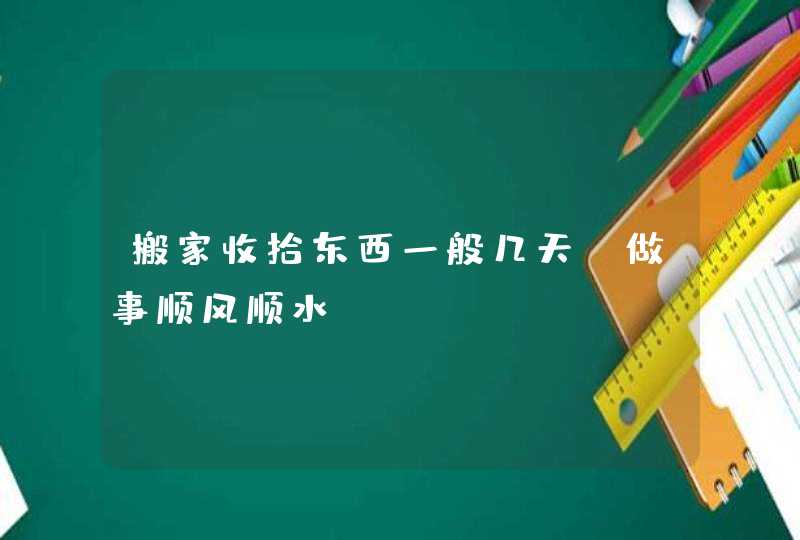 搬家收拾东西一般几天_做事顺风顺水,第1张