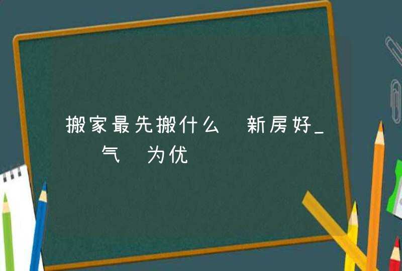 搬家最先搬什么进新房好_财运气运为优选,第1张