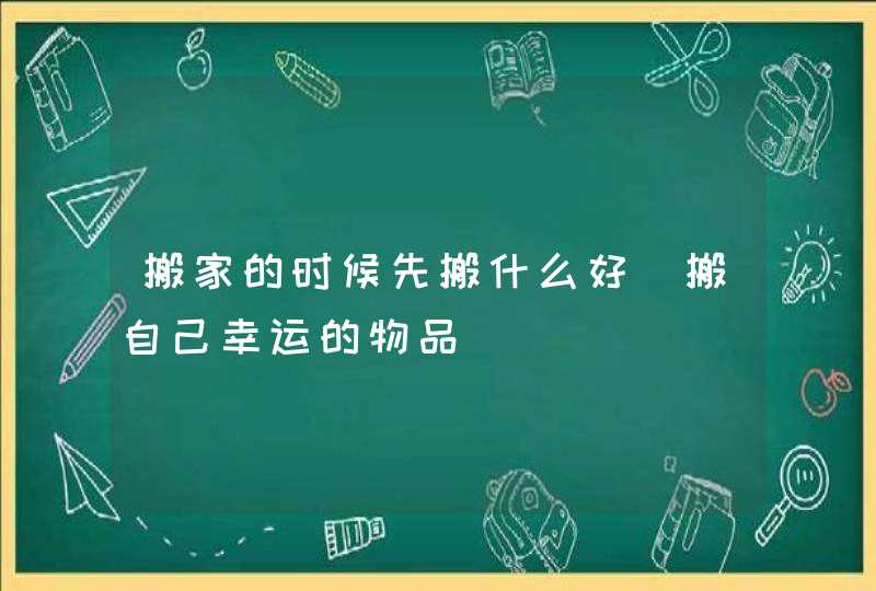 搬家的时候先搬什么好_搬自己幸运的物品,第1张