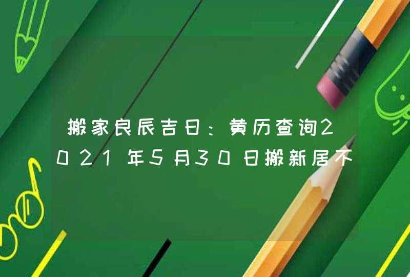 搬家良辰吉日：黄历查询2021年5月30日搬新居不吉利,第1张