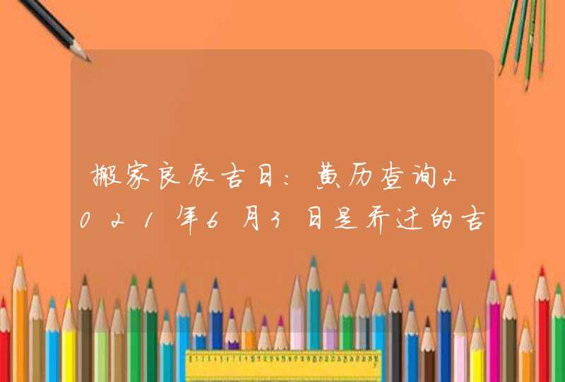 搬家良辰吉日：黄历查询2021年6月3日是乔迁的吉日,第1张