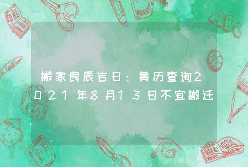 搬家良辰吉日：黄历查询2021年8月13日不宜搬迁,第1张