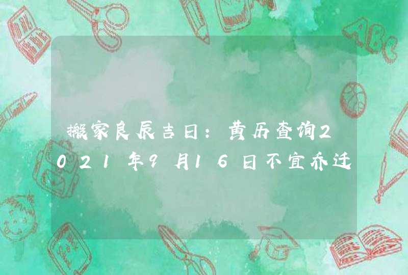 搬家良辰吉日：黄历查询2021年9月16日不宜乔迁,第1张