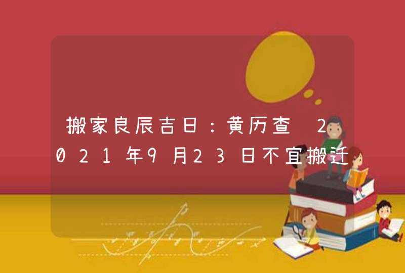 搬家良辰吉日：黄历查询2021年9月23日不宜搬迁,第1张