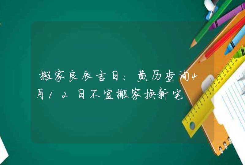 搬家良辰吉日：黄历查询4月12日不宜搬家换新宅,第1张