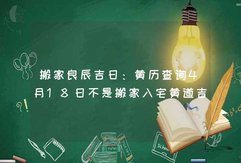 搬家良辰吉日：黄历查询4月18日不是搬家入宅黄道吉日,第1张