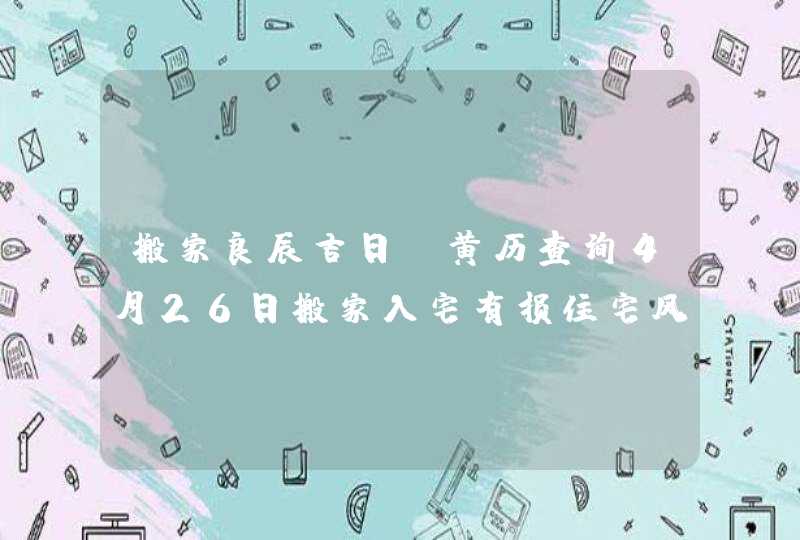 搬家良辰吉日：黄历查询4月26日搬家入宅有损住宅风水,第1张