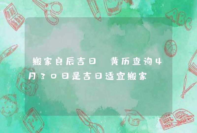 搬家良辰吉日：黄历查询4月30日是吉日适宜搬家,第1张