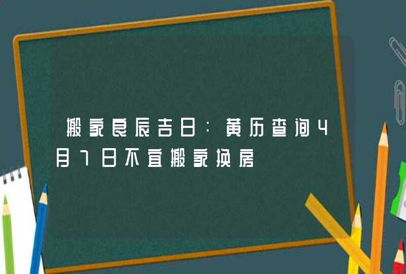 搬家良辰吉日：黄历查询4月7日不宜搬家换房,第1张