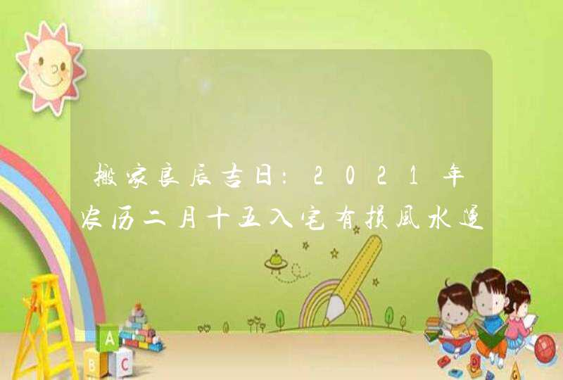 搬家良辰吉日：2021年农历二月十五入宅有损风水运势,第1张