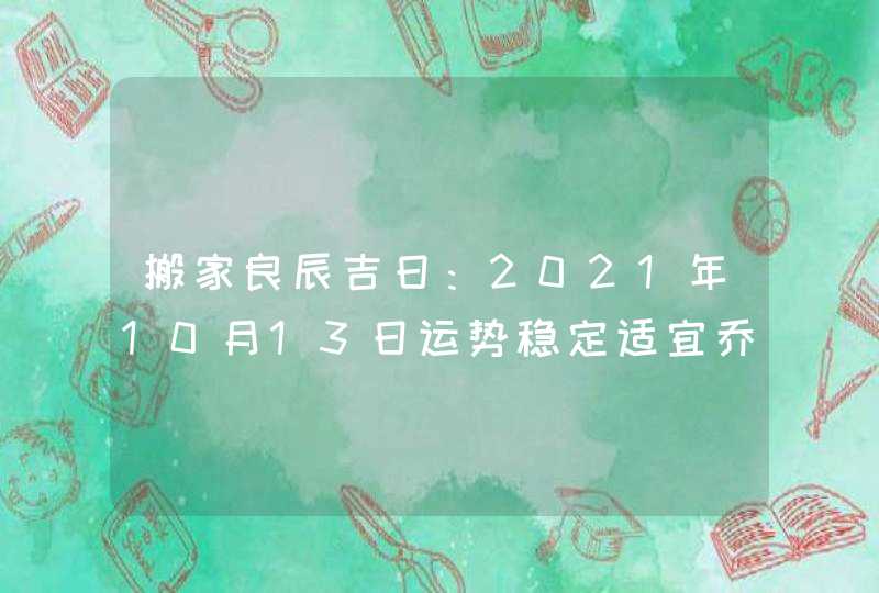 搬家良辰吉日：2021年10月13日运势稳定适宜乔迁,第1张