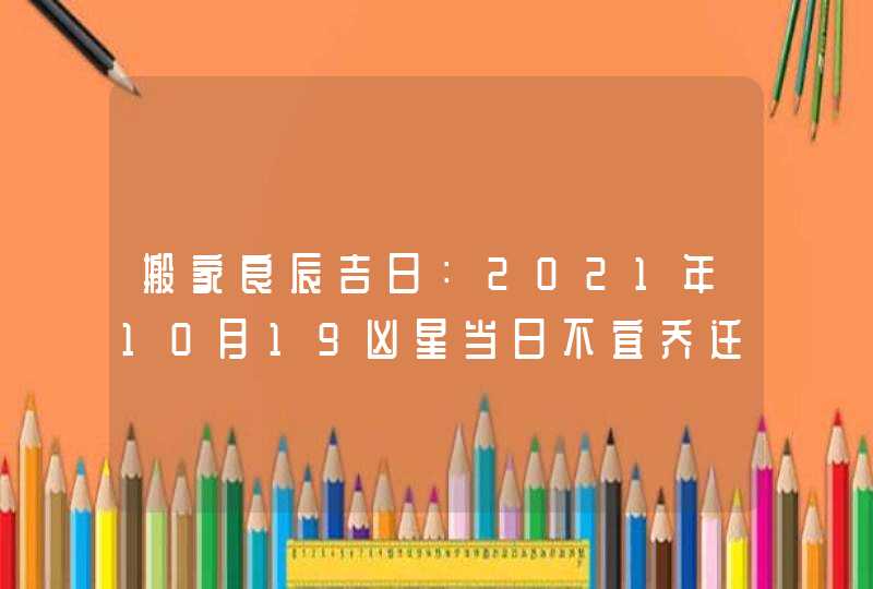 搬家良辰吉日：2021年10月19凶星当日不宜乔迁,第1张