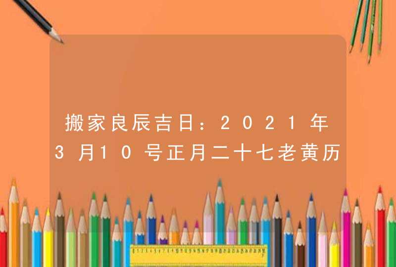 搬家良辰吉日：2021年3月10号正月二十七老黄历宜忌查询,第1张